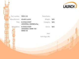 Part number: 59011-16 Datasheets:
Manufacturer: Alcatel-Lucent Weight: N/A
Title: B-STDX 8 PORT
UNIVERSAL 16MB&hellip;
Category: N/A
Description: B-STDX 8 PORT
UNIVERSAL 16MB 710-
00002-30
Genre: N/A
Heci:
Part Page URL:
 