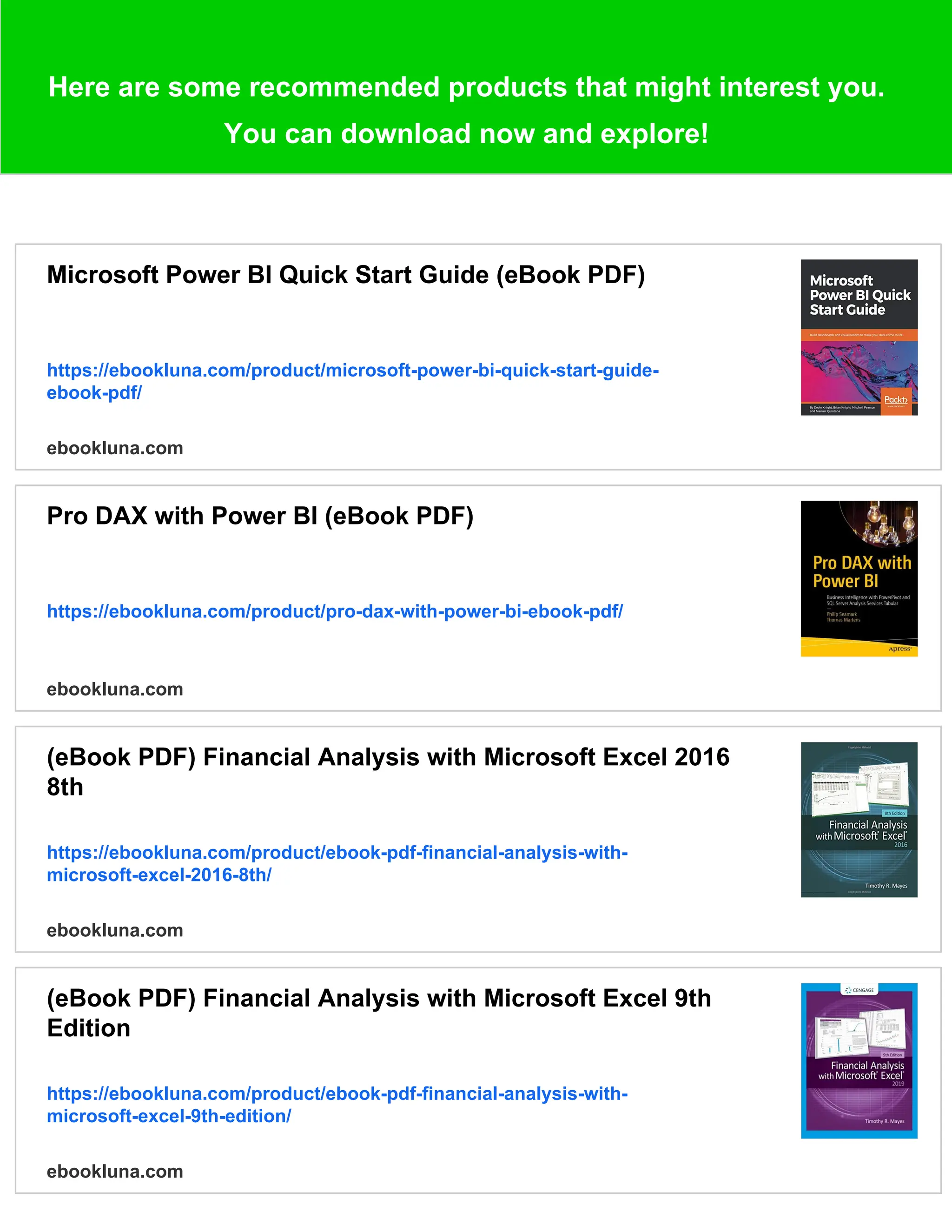 Here are some recommended products that might interest you.
You can download now and explore!
Microsoft Power BI Quick Start Guide (eBook PDF)
https://ebookluna.com/product/microsoft-power-bi-quick-start-guide-
ebook-pdf/
ebookluna.com
Pro DAX with Power BI (eBook PDF)
https://ebookluna.com/product/pro-dax-with-power-bi-ebook-pdf/
ebookluna.com
(eBook PDF) Financial Analysis with Microsoft Excel 2016
8th
https://ebookluna.com/product/ebook-pdf-financial-analysis-with-
microsoft-excel-2016-8th/
ebookluna.com
(eBook PDF) Financial Analysis with Microsoft Excel 9th
Edition
https://ebookluna.com/product/ebook-pdf-financial-analysis-with-
microsoft-excel-9th-edition/
ebookluna.com
 