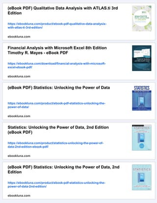 (eBook PDF) Qualitative Data Analysis with ATLAS.ti 3rd
Edition
https://ebookluna.com/product/ebook-pdf-qualitative-data-analysis-
with-atlas-ti-3rd-edition/
ebookluna.com
Financial Analysis with Microsoft Excel 8th Edition
Timothy R. Mayes - eBook PDF
https://ebookluna.com/download/financial-analysis-with-microsoft-
excel-ebook-pdf/
ebookluna.com
(eBook PDF) Statistics: Unlocking the Power of Data
https://ebookluna.com/product/ebook-pdf-statistics-unlocking-the-
power-of-data/
ebookluna.com
Statistics: Unlocking the Power of Data, 2nd Edition
(eBook PDF)
https://ebookluna.com/product/statistics-unlocking-the-power-of-
data-2nd-edition-ebook-pdf/
ebookluna.com
(eBook PDF) Statistics: Unlocking the Power of Data, 2nd
Edition
https://ebookluna.com/product/ebook-pdf-statistics-unlocking-the-
power-of-data-2nd-edition/
ebookluna.com
 