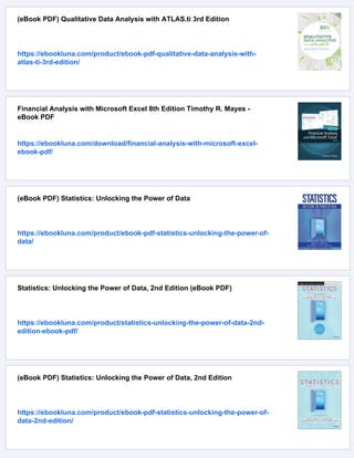 (eBook PDF) Qualitative Data Analysis with ATLAS.ti 3rd Edition
https://ebookluna.com/product/ebook-pdf-qualitative-data-analysis-with-
atlas-ti-3rd-edition/
Financial Analysis with Microsoft Excel 8th Edition Timothy R. Mayes -
eBook PDF
https://ebookluna.com/download/financial-analysis-with-microsoft-excel-
ebook-pdf/
(eBook PDF) Statistics: Unlocking the Power of Data
https://ebookluna.com/product/ebook-pdf-statistics-unlocking-the-power-of-
data/
Statistics: Unlocking the Power of Data, 2nd Edition (eBook PDF)
https://ebookluna.com/product/statistics-unlocking-the-power-of-data-2nd-
edition-ebook-pdf/
(eBook PDF) Statistics: Unlocking the Power of Data, 2nd Edition
https://ebookluna.com/product/ebook-pdf-statistics-unlocking-the-power-of-
data-2nd-edition/
 