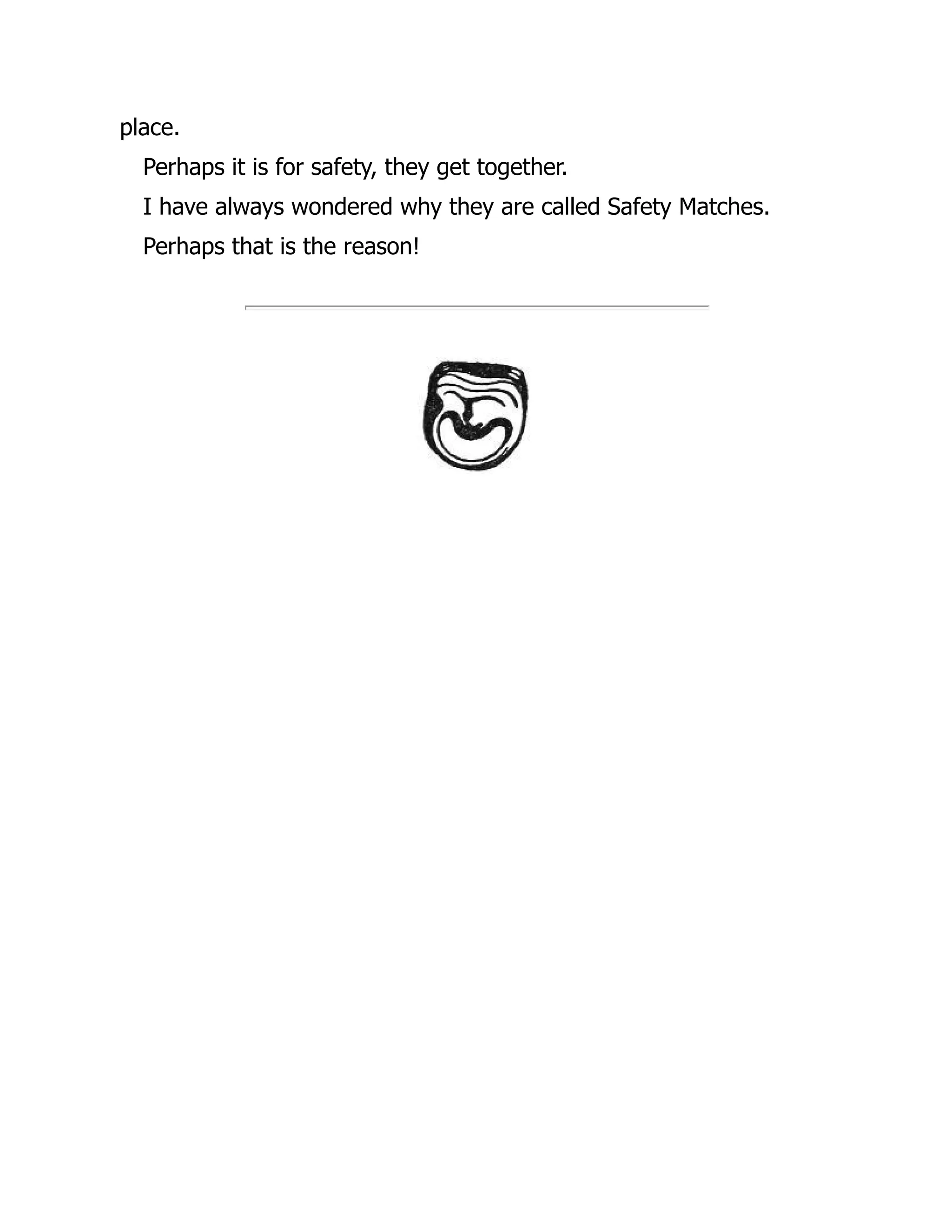 place.
Perhaps it is for safety, they get together.
I have always wondered why they are called Safety Matches.
Perhaps that is the reason!
 