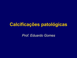Calcificações patológicas
Prof. Eduardo Gomes
 