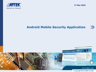17 May 2010




Android Mobile Security Application




                           © Copyright 2010 | Aftek Limited
 