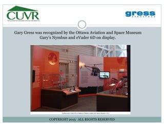 Gary Gress was recognized by the Ottawa Aviation and Space MuseumGary Gress was recognized by the Ottawa Aviation and Space Museum
Gary’s Nymbus and eVader 6D on display.
COPYRIGHT 2015 ALL RIGHTS RESERVED
 