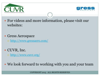 For videos and more information, please visit ourFor videos and more information, please visit our
websites:
Gress Aerospace
http://www.gressaero.com/
CUVR, Inc.
http://www.cuvr.org/
We look forward to working with you and your team
COPYRIGHT 2015 ALL RIGHTS RESERVED
 