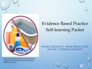 Evidence Based Practice
Self-learning Packet
Ashley Epprecht, Alexis Reed, Kate
Shaner, Chelsea Undheim
(http://shopsageproducts.com/store/p/62-
Fragrance-Free-Essential-Bath-Cleansing-
Washcloths.aspx)
 