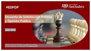 1
Julio 2019
Trabajo mensual de medición de satisfacción política
Encuesta realizada entre el 2 y el 11 de Julio de 2019
Encuesta de Satisfacción Política
y Opinión Pública
#ESPOP
 
