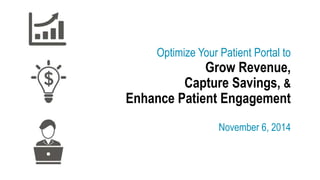 Optimize Your Patient Portal to
Grow Revenue,
Capture Savings, &
Enhance Patient Engagement
November 6, 2014
 