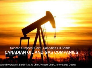 Canadian Oil and GasCompanies Suncor, Crescent Point, Canadian Oil Sands Prepared by Group 5: Sandy Tzu Ju Chen, Vincent Chen, Jenny Song, Cuong 