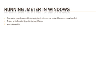 • Open command prompt (user administrative mode to avoid unnecessary hassle).
• Traverse to [jmeter installation path]bin
• Run Jmeter.bat
 
