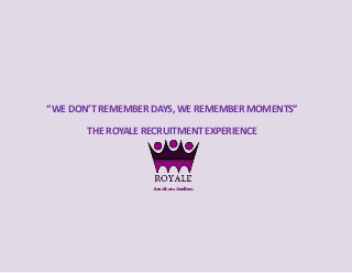 “WE DON’T REMEMBER DAYS, WE REMEMBER MOMENTS”
THE ROYALE RECRUITMENT EXPERIENCE
 