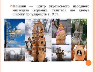 Опішня — центр українського народного 
мистецтва (кераміка, ткацтво), що здобув 
широку популярність з 19 ст. 
21 
 