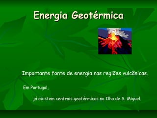 Energia GeotérmicaEnergia Geotérmica
Importante fonte de energia nas regiões vulcânicas.
Em Portugal,
já existem centrais geotérmicas na Ilha de S. Miguel.
 