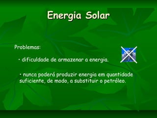 Energia SolarEnergia Solar
• dificuldade de armazenar a energia.
• nunca poderá produzir energia em quantidade
suficiente, de modo, a substituir o petróleo.
Problemas:
 