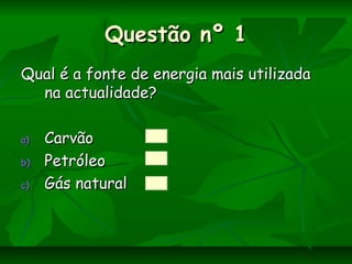 Questão nº 1Questão nº 1
Qual é a fonte de energia mais utilizadaQual é a fonte de energia mais utilizada
na actualidade?na actualidade?
a)a) CarvãoCarvão
b)b) PetróleoPetróleo
c)c) Gás naturalGás natural
 