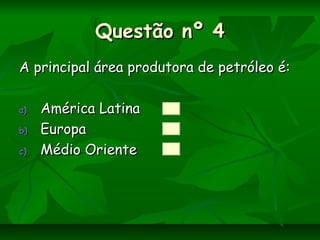 Questão nº 4Questão nº 4
A principal área produtora de petróleo é:A principal área produtora de petróleo é:
a)a) América LatinaAmérica Latina
b)b) EuropaEuropa
c)c) Médio OrienteMédio Oriente
 
