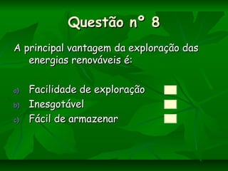 Questão nº 8Questão nº 8
A principal vantagem da exploração dasA principal vantagem da exploração das
energias renováveis é:energias renováveis é:
a)a) Facilidade de exploraçãoFacilidade de exploração
b)b) InesgotávelInesgotável
c)c) Fácil de armazenarFácil de armazenar
 