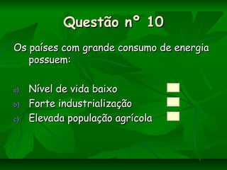 Questão nº 10Questão nº 10
Os países com grande consumo de energiaOs países com grande consumo de energia
possuem:possuem:
a)a) Nível de vida baixoNível de vida baixo
b)b) Forte industrializaçãoForte industrialização
c)c) Elevada população agrícolaElevada população agrícola
 