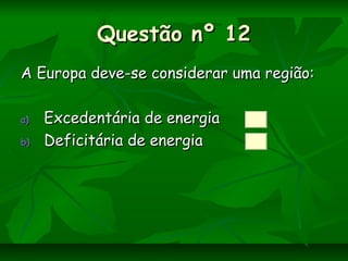 Questão nº 12Questão nº 12
A Europa deve-se considerar uma região:A Europa deve-se considerar uma região:
a)a) Excedentária de energiaExcedentária de energia
b)b) Deficitária de energiaDeficitária de energia
 