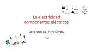 La electricidad
componentes eléctricos
Laura Valentina Jiménez Alvarez
702
 