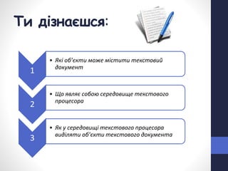 Ти дізнаєшся:
1
• Які об’єкти може містити текстовий
документ
2
• Що являє собою середовище текстового
процесора
3
• Як у середовищі текстового процесора
виділяти об’єкти текстового документа
 