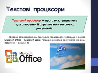 Текстові процесори
Широко розповсюдженим текстовим процесором є програма з пакета
Microsoft Office — Microsoft Word. Розширення файлів docx чи doc (від англ.
document — документ).
Текстовий процесор — програма, призначена
для створення й опрацювання текстових
документів.
 