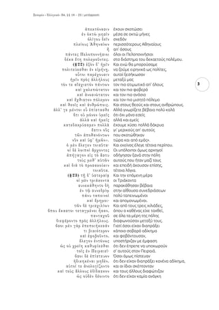 μετάφραση
3
έχουν σκοτώσει
μέσα σε οκτώ μήνες
σχεδόν
περισσότερους Αθηναίους
απ’ όσους
όλοι οι Πελοποννήσιοι
στο διάστημα του δεκαετούς πολέμου.
Και ενώ θα μπορούσαμε
να ζούμε ειρηνικά ως πολίτες,
αυτοί ξεσήκωσαν
μεταξύ μας
τον πιο ατιμωτικό απ’ όλους
και τον πιο φοβερό
και τον πιο ανόσιο
και τον πιο μισητό πόλεμο
Και στους θεούς και στους ανθρώπους.
Αλλά γνωρίζετε βέβαια πολύ καλά
ότι όχι μόνο εσείς
αλλά και εμείς
έχουμε χύσει πολλά δάκρυα
γι’ μερικούς απ’ αυτούς
που σκοτώθηκαν
τώρα και από εμάς».
Και εκείνος έλεγε τέτοια περίπου.
Οι υπόλοιποι όμως αρχηγοί
οδήγησαν ξανά στην πόλη
αυτούς που ήταν μαζί τους
και επειδή άκουσαν επίσης,
τέτοια λόγια.
Και την επόμενη μέρα
οι Τριάκοντα
παρακάθησαν βέβαια
στην αίθουσα συνεδριάσεων
πολύ ταπεινωμένοι
και απομονωμένοι.
Και από τους τρεις χιλιάδες,
όπου ο καθένας είχε ταχθεί,
σε όλα τα μέρη της πόλης
διαφωνούσαν μεταξύ τους.
Γιατί όσοι είχαν διαπράξει
κάποιο σοβαρό αδίκημα
και φοβόντουσαν,
υποστήριζαν με έμφαση
ότι δεν έπρεπε να υποχωρούν
σ’ αυτούς στον Πειραιά.
Όσοι όμως πίστευαν
ότι δεν είχαν διαπράξει κανένα αδίκημα,
και οι ίδιοι σκέπτονταν
και τους άλλους διαφώτιζαν
ότι δεν είχαν καμία ανάγκη
 