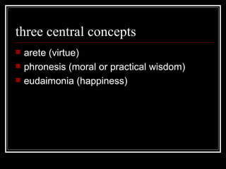 three central concepts arete (virtue) phronesis (moral or practical wisdom) eudaimonia (happiness) 