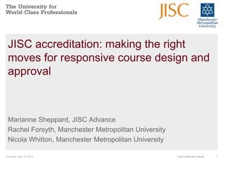 JISC accreditation: making the right
 moves for responsive course design and
 approval



 Marianne Sheppard, JISC Advance
 Rachel Forsyth, Manchester Metropolitan University
 Nicola Whitton, Manchester Metropolitan University

Thursday, April 19, 2012                              Event Name and Venue   1
 