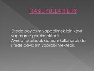 Sitede paylaşım yapabilmek için kayıt
yapmamız gerekmektedir.
Ayrıca facebook adresini kullanarak da
sitede paylaşım yapılabilmektedir.
 