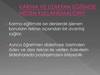    Karma eğitimde ise derslerde işlenen
    konuların tekrarı açısından bir avantaj
    sağlar.

   Ayrıca öğretmen sildeshare üzerinden
    ödev ve ders tekrarı ile verilen ödevlerin
    slideshareda paylaşılmasını isteyebilir.
 