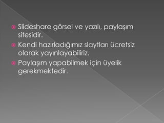  Slideshare görsel ve yazılı, paylaşım
  sitesidir.
 Kendi hazırladığımız slaytları ücretsiz
  olarak yayınlayabiliriz.
 Paylaşım yapabilmek için üyelik
  gerekmektedir.
 