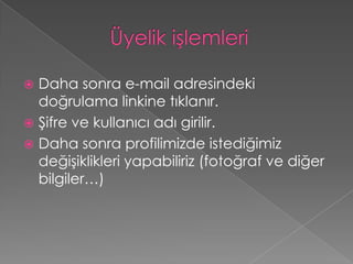 Daha sonra e-mail adresindeki
  doğrulama linkine tıklanır.
 Şifre ve kullanıcı adı girilir.
 Daha sonra profilimizde istediğimiz
  değişiklikleri yapabiliriz (fotoğraf ve diğer
  bilgiler…)
 