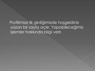 Profilimize ilk girdiğimizde hoşgeldiniz
yazan bir sayfa açılır. Yapabileceğimiz
işlemler hakkında bilgi verir.
 