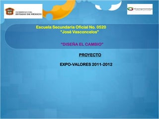 Escuela Secundaria Oficial No. 0520
           “José Vasconcelos”


            “DISEÑA EL CAMBIO”

                     PROYECTO

           EXPO-VALORES 2011-2012
 