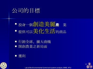 公司的目標 投身 一個 創造美麗 的產業 提供可以 美化生活 的商品 行銷全球、擴大商機 開創農業之新局面 獲利 