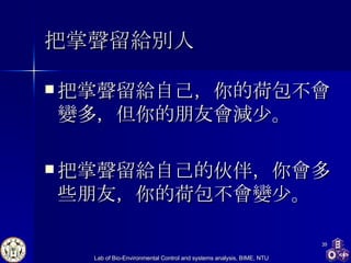 把掌聲留給別人 把掌聲留給自己，你的荷包不會變多，但你的朋友會 減 少。  把掌聲留給自己的伙伴，你會多 些 朋友，你的荷包不會變少。   
