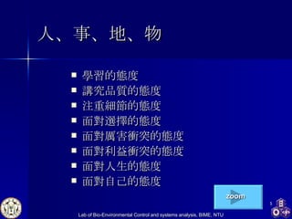 人、事、地、物 學習的態度 講究品質的態度 注重細節的態度 面對選擇的態度 面對厲害衝突的態度 面對利益衝突的態度 面對人生的態度 面對自己的態度 zoom 