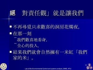 「絕對責任觀」就是讓我們 不再尋覓只求歡喜的洞房花燭夜， 在那一刻 我們歡喜地委身 ， 全心的投入 ， 結果我們就會自然擁有一米缸「我們家的米」。 