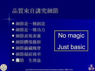 品質來自講究細節 細節是一種創造 細節是一種功力 細節表現素養 細節體現藝術 細節蘊藏機會 細節凝結效率 細節產生效益 No magic Just basic 