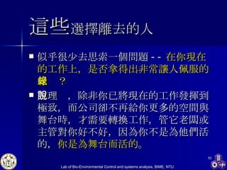 這些 選擇離去的人 似乎很少去思索一個問題 -- 在你現在的工作上，是否拿得出非常讓人佩服的紀錄？ 照理說，除非你已將現在的工作發揮到極致，而公司卻不再給你更多的空間與舞台時，才需要轉換工作，管它老闆或主管對你好不好，因為你不是為他們活的， 你是為舞台而活的 。 