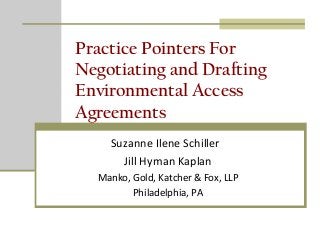 Practice Pointers For
Negotiating and Drafting
Environmental Access
Agreements
Suzanne Ilene Schiller
Jill Hyman Kaplan
Manko, Gold, Katcher & Fox, LLP
Philadelphia, PA
 