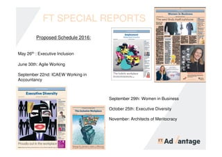 FT SPECIAL REPORTS
Proposed Schedule 2016:
May 26th : Executive Inclusion
June 30th: Agile Working
September 22nd: ICAEW Working in
Accountancy
September 29th: Women in Business
October 25th: Executive Diversity
November: Architects of Meritocracy
 