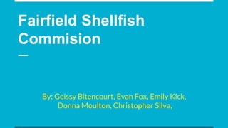 Fairfield Shellfish
Commision
By: Geissy Bitencourt, Evan Fox, Emily Kick,
Donna Moulton, Christopher Silva,
 