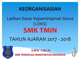 KEORGANISASIAN
SMK TMIN
TAHUN AJARAN 2017 - 2018
Latihan Dasar Kepemimpinan Siswa
(LDKS)
 