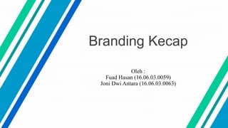 Branding Kecap
Oleh :
Fuad Hasan (16.06.03.0059)
Joni Dwi Antara (16.06.03.0063)
 
