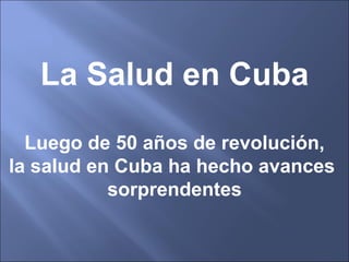 La Salud en Cuba

  Luego de 50 años de revolución,
la salud en Cuba ha hecho avances
           sorprendentes
 
