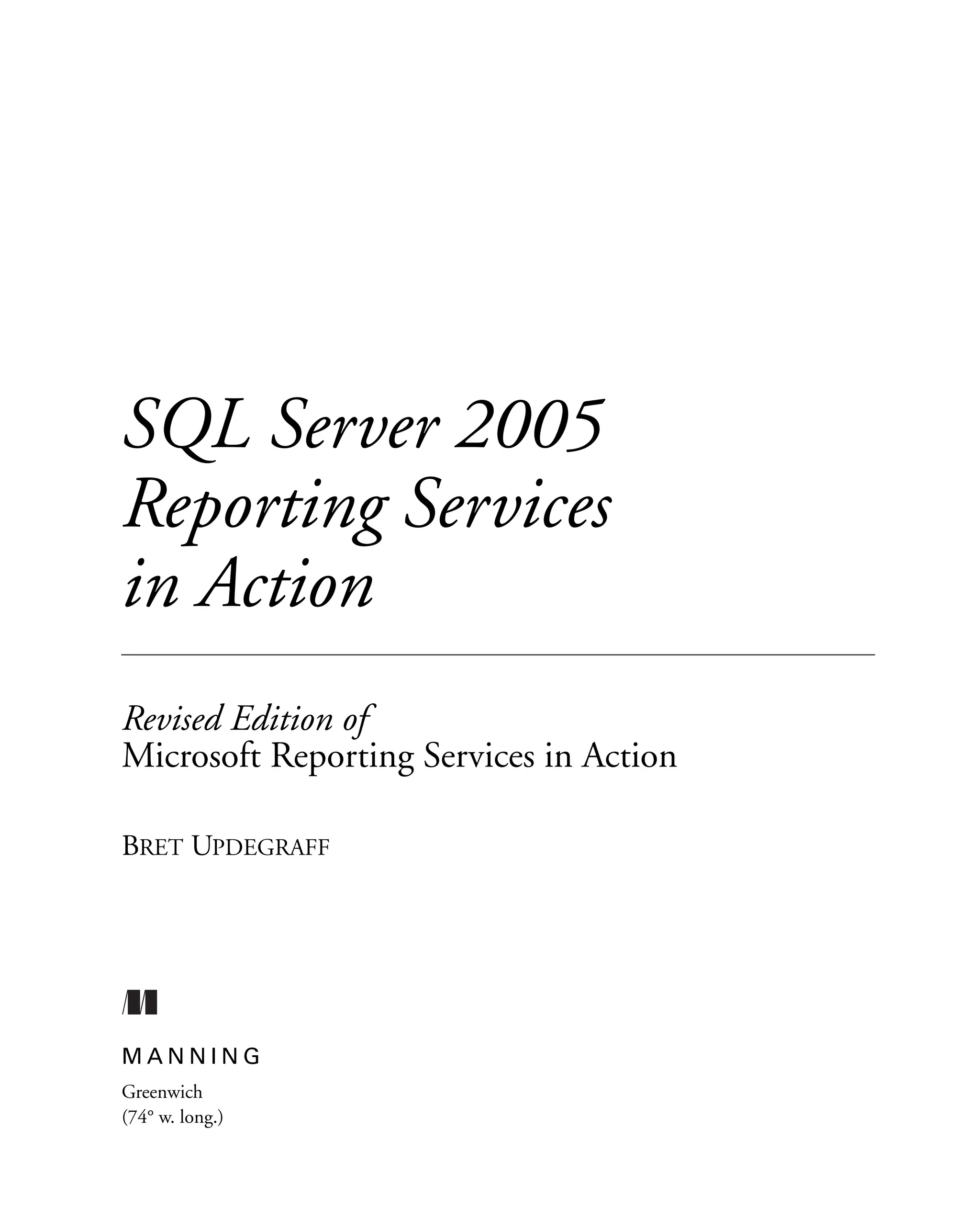 SQL Server 2005
Reporting Services
in Action
Revised Edition of
Microsoft Reporting Services in Action
BRET UPDEGRAFF
M A N N I N G
Greenwich
(74° w. long.)
 