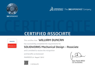 CERTIFICATECERTIFIED ASSOCIATE
Gian Paolo BASSI
CEO SOLIDWORKS
This certifies that	
has successfully completed the requirements for
and is entitled to receive the recognition
and benefits so bestowed
AWARDED on	
ASSOCIATE
August 7 2015
WILLIAM DUNCAN
SOLIDWORKS Mechanical Design - Associate
C-EZCAWULZP5
Powered by TCPDF (www.tcpdf.org)
 