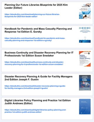 Planning Our Future Libraries Blueprints for 2025 Kim
Leeder (Editor)
https://ebookultra.com/download/planning-our-future-libraries-
blueprints-for-2025-kim-leeder-editor/
Handbook for Pandemic and Mass Casualty Planning and
Response 1st Edition E. Gursky
https://ebookultra.com/download/handbook-for-pandemic-and-mass-
casualty-planning-and-response-1st-edition-e-gursky/
Business Continuity and Disaster Recovery Planning for IT
Professionals 1st Edition Susan Snedaker
https://ebookultra.com/download/business-continuity-and-disaster-
recovery-planning-for-it-professionals-1st-edition-susan-snedaker/
Disaster Recovery Planning A Guide for Facility Managers
2nd Edition Joseph F. Gustin
https://ebookultra.com/download/disaster-recovery-planning-a-guide-
for-facility-managers-2nd-edition-joseph-f-gustin/
Digital Libraries Policy Planning and Practice 1st Edition
Judith Andrews (Editor)
https://ebookultra.com/download/digital-libraries-policy-planning-and-
practice-1st-edition-judith-andrews-editor/
 